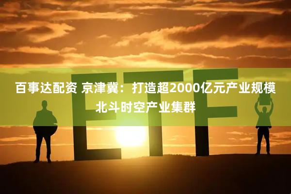 百事达配资 京津冀：打造超2000亿元产业规模北斗时空产业集群