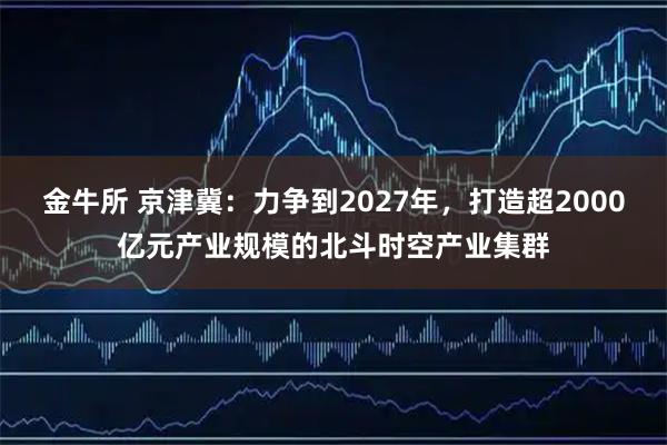 金牛所 京津冀：力争到2027年，打造超2000亿元产业规模的北斗时空产业集群