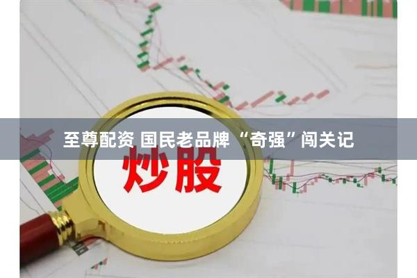 至尊配资 国民老品牌 “奇强”闯关记
