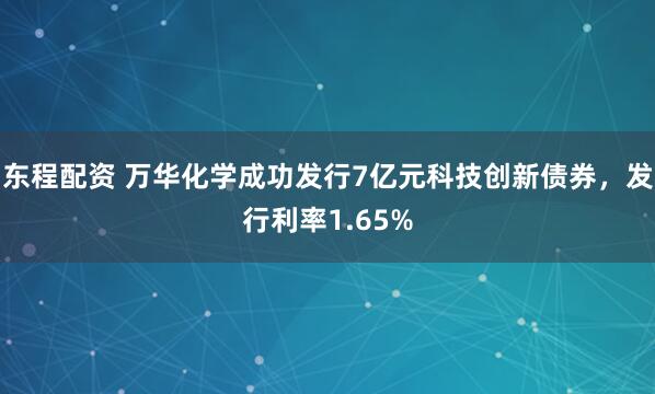 东程配资 万华化学成功发行7亿元科技创新债券，发行利率1.65%